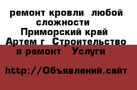 ремонт кровли/(любой сложности - Приморский край, Артем г. Строительство и ремонт » Услуги   